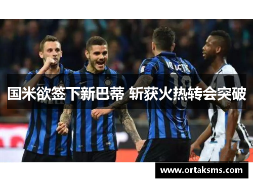 国米欲签下新巴蒂 斩获火热转会突破