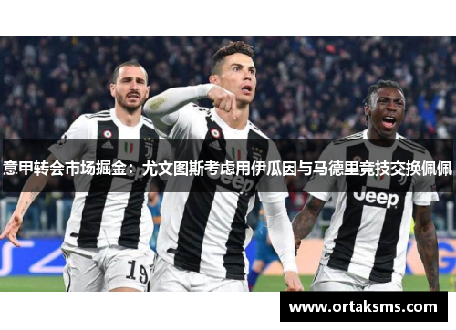 意甲转会市场掘金：尤文图斯考虑用伊瓜因与马德里竞技交换佩佩